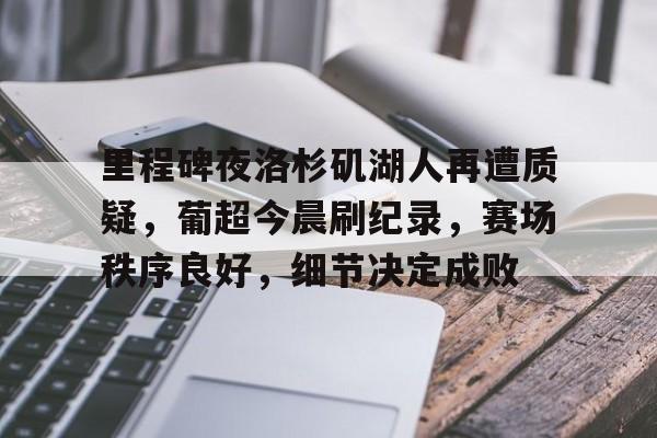包含里程碑夜洛杉矶湖人再遭质疑，葡超今晨刷纪录，赛场秩序良好，细节决定成败的词条-一竞技国际