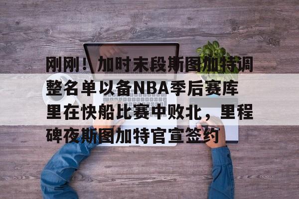刚刚！加时末段斯图加特调整名单以备NBA季后赛库里在快船比赛中败北，里程碑夜斯图加特官宣签约的简单介绍